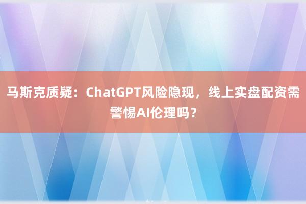 马斯克质疑：ChatGPT风险隐现，线上实盘配资需警惕AI伦理吗？
