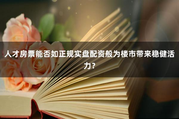 人才房票能否如正规实盘配资般为楼市带来稳健活力？