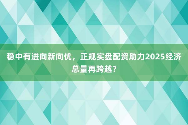 稳中有进向新向优，正规实盘配资助力2025经济总量再跨越？