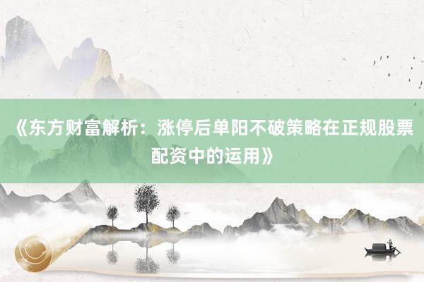 《东方财富解析：涨停后单阳不破策略在正规股票配资中的运用》