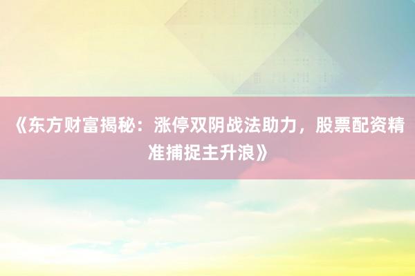《东方财富揭秘：涨停双阴战法助力，股票配资精准捕捉主升浪》