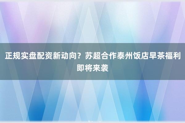 正规实盘配资新动向？苏超合作泰州饭店早茶福利即将来袭