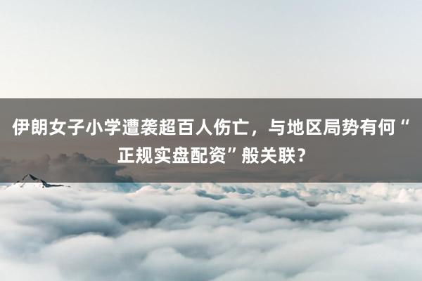 伊朗女子小学遭袭超百人伤亡，与地区局势有何“正规实盘配资”般关联？