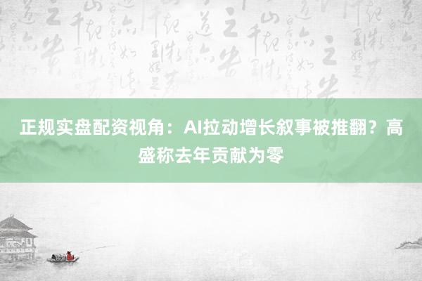 正规实盘配资视角：AI拉动增长叙事被推翻？高盛称去年贡献为零