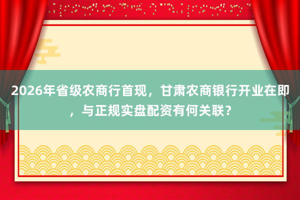 2026年省级农商行首现，甘肃农商银行开业在即，与正规实盘配资有何关联？