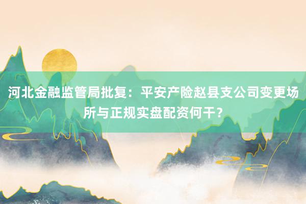 河北金融监管局批复：平安产险赵县支公司变更场所与正规实盘配资何干？