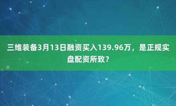 三维装备3月13日融资买入139.96万，是正规实盘配资所致？