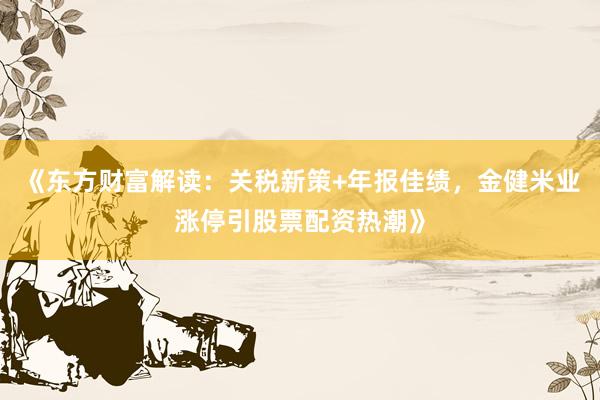 《东方财富解读：关税新策+年报佳绩，金健米业涨停引股票配资热潮》