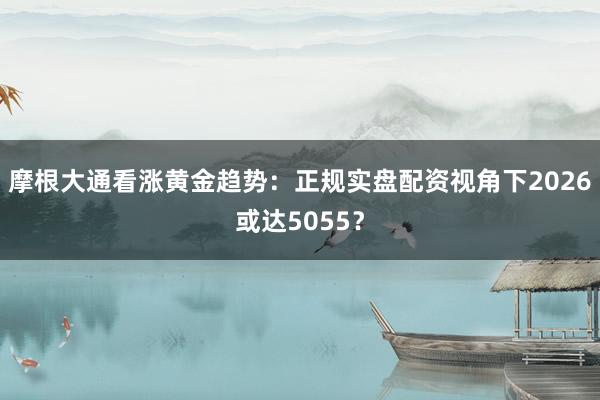 摩根大通看涨黄金趋势：正规实盘配资视角下2026或达5055？