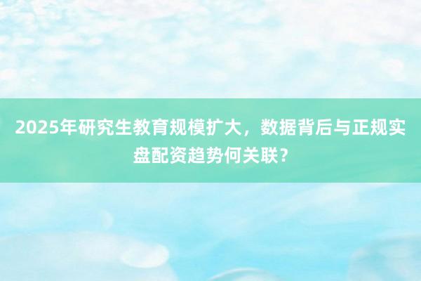 2025年研究生教育规模扩大，数据背后与正规实盘配资趋势何关联？