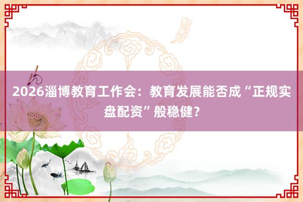 2026淄博教育工作会：教育发展能否成“正规实盘配资”般稳健？