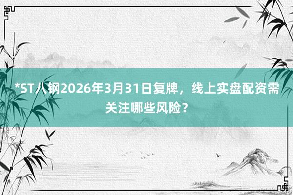 *ST八钢2026年3月31日复牌，线上实盘配资需关注哪些风险？