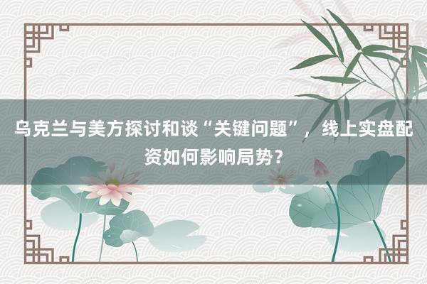 乌克兰与美方探讨和谈“关键问题”，线上实盘配资如何影响局势？