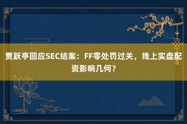 贾跃亭回应SEC结案：FF零处罚过关，线上实盘配资影响几何？