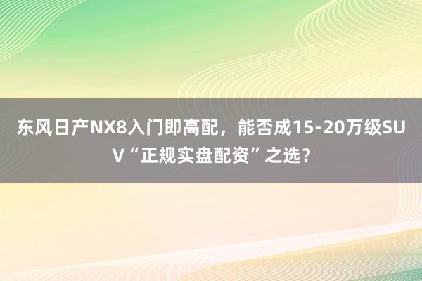 东风日产NX8入门即高配，能否成15-20万级SUV“正规实盘配资”之选？