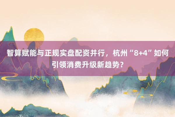 智算赋能与正规实盘配资并行，杭州“8+4”如何引领消费升级新趋势？