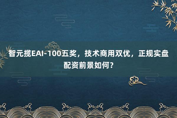 智元揽EAI-100五奖，技术商用双优，正规实盘配资前景如何？