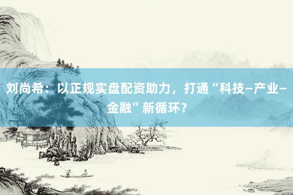 刘尚希：以正规实盘配资助力，打通“科技—产业—金融”新循环？