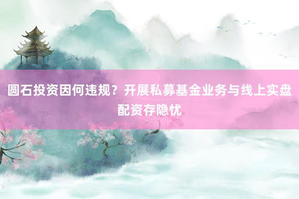 圆石投资因何违规？开展私募基金业务与线上实盘配资存隐忧