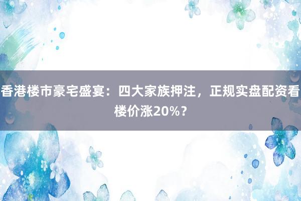 香港楼市豪宅盛宴：四大家族押注，正规实盘配资看楼价涨20%？