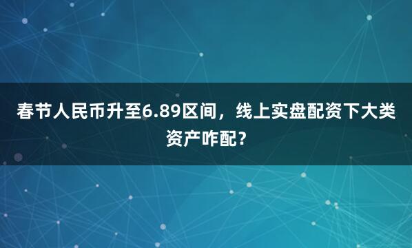 春节人民币升至6.89区间，线上实盘配资下大类资产咋配？