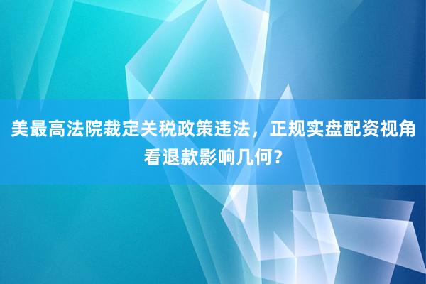 美最高法院裁定关税政策违法，正规实盘配资视角看退款影响几何？