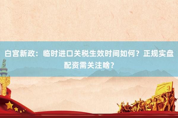白宫新政：临时进口关税生效时间如何？正规实盘配资需关注啥？