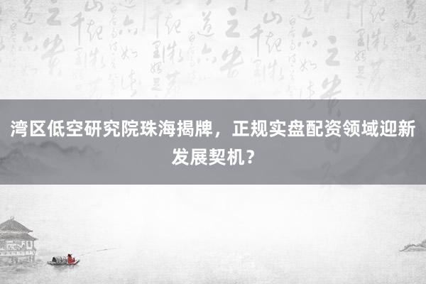 湾区低空研究院珠海揭牌，正规实盘配资领域迎新发展契机？