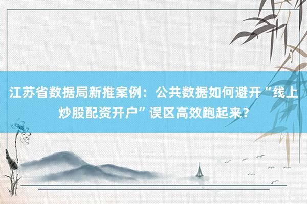 江苏省数据局新推案例：公共数据如何避开“线上炒股配资开户”误区高效跑起来？
