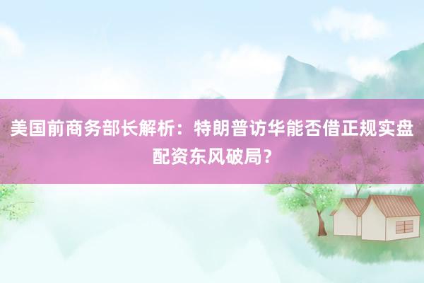 美国前商务部长解析：特朗普访华能否借正规实盘配资东风破局？