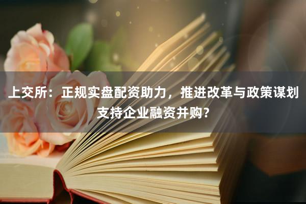 上交所：正规实盘配资助力，推进改革与政策谋划支持企业融资并购？
