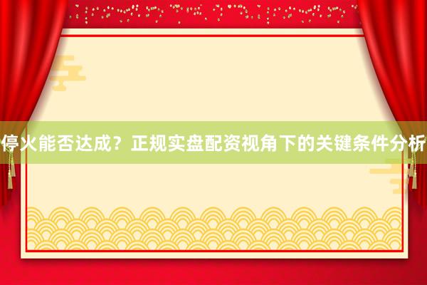 停火能否达成？正规实盘配资视角下的关键条件分析