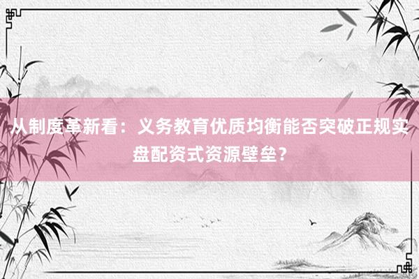 从制度革新看：义务教育优质均衡能否突破正规实盘配资式资源壁垒？