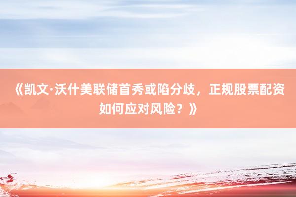 《凯文·沃什美联储首秀或陷分歧，正规股票配资如何应对风险？》
