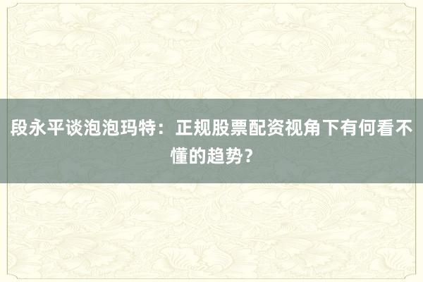段永平谈泡泡玛特：正规股票配资视角下有何看不懂的趋势？