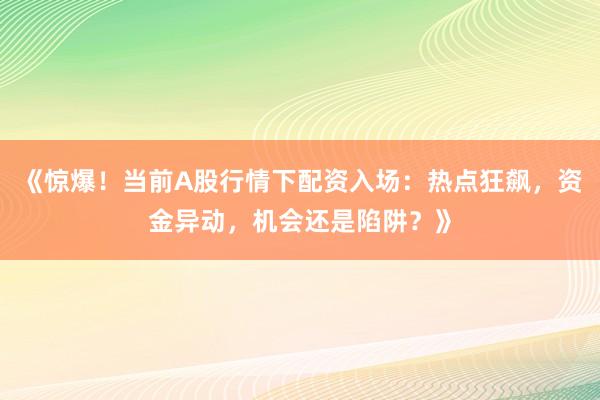 《惊爆！当前A股行情下配资入场：热点狂飙，资金异动，机会还是陷阱？》
