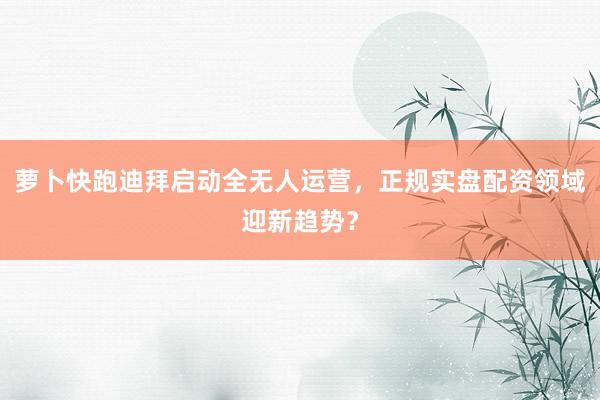 萝卜快跑迪拜启动全无人运营，正规实盘配资领域迎新趋势？