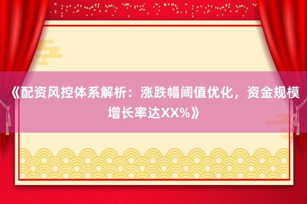 《配资风控体系解析：涨跌幅阈值优化，资金规模增长率达XX%》