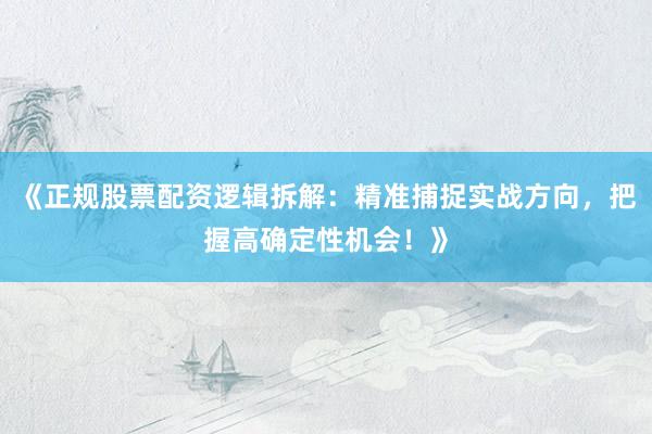 《正规股票配资逻辑拆解：精准捕捉实战方向，把握高确定性机会！》