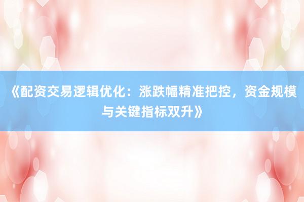 《配资交易逻辑优化：涨跌幅精准把控，资金规模与关键指标双升》