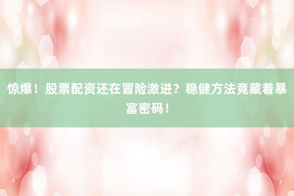 惊爆！股票配资还在冒险激进？稳健方法竟藏着暴富密码！