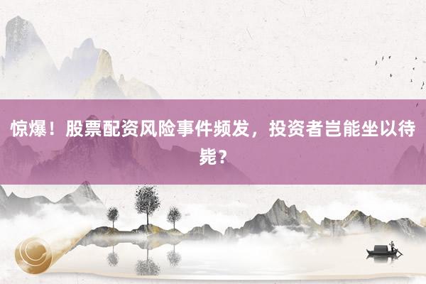 惊爆！股票配资风险事件频发，投资者岂能坐以待毙？