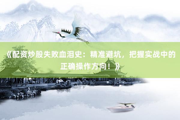 《配资炒股失败血泪史：精准避坑，把握实战中的正确操作方向！》
