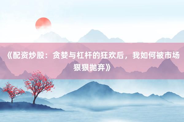 《配资炒股：贪婪与杠杆的狂欢后，我如何被市场狠狠抛弃》