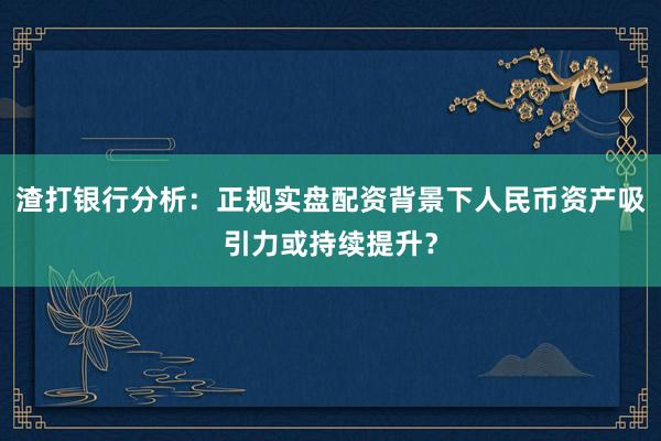 渣打银行分析：正规实盘配资背景下人民币资产吸引力或持续提升？