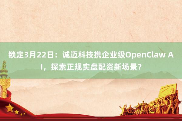 锁定3月22日：诚迈科技携企业级OpenClaw AI，探索正规实盘配资新场景？
