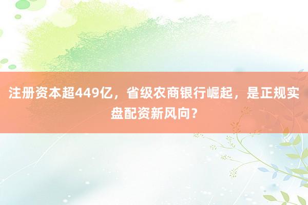 注册资本超449亿，省级农商银行崛起，是正规实盘配资新风向？