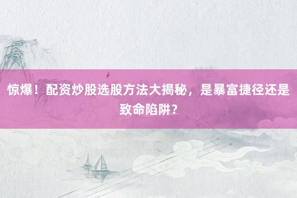 惊爆！配资炒股选股方法大揭秘，是暴富捷径还是致命陷阱？