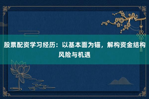 股票配资学习经历：以基本面为锚，解构资金结构风险与机遇