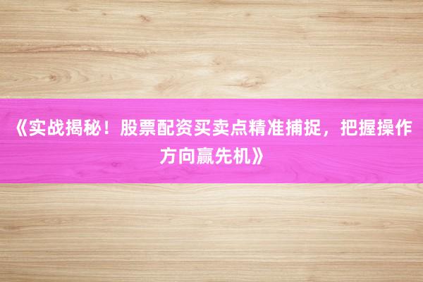 《实战揭秘！股票配资买卖点精准捕捉，把握操作方向赢先机》